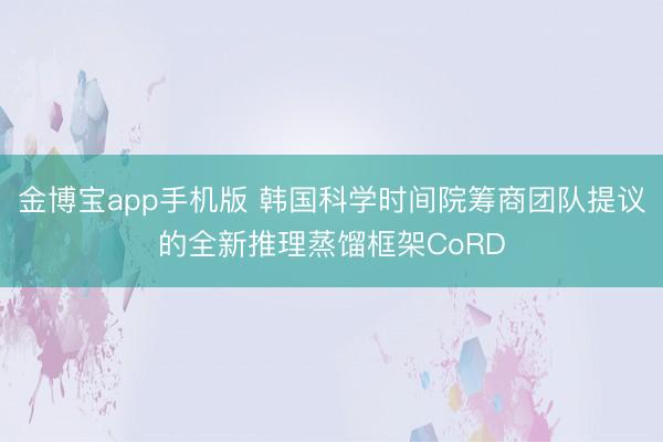 金博宝app手机版 韩国科学时间院筹商团队提议的全新推理蒸馏框架CoRD