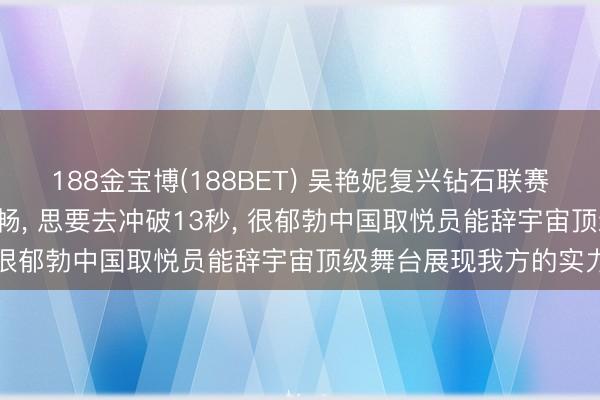 188金宝博(188BET) 吴艳妮复兴钻石联赛名规律八: 不是那么舒畅， 思要去冲破13秒， 很郁勃中国取悦员能辞宇宙顶级舞台展现我方的实力