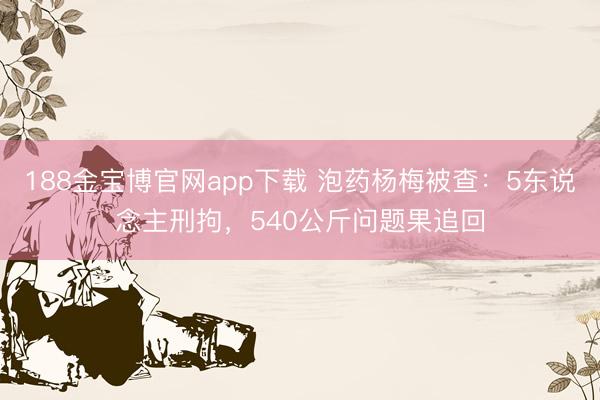 188金宝博官网app下载 泡药杨梅被查：5东说念主刑拘，540公斤问题果追回