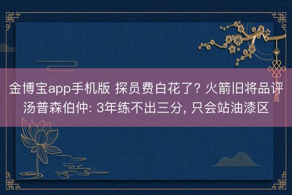 金博宝app手机版 探员费白花了? 火箭旧将品评汤普森伯仲: 3年练不出三分， 只会站油漆区