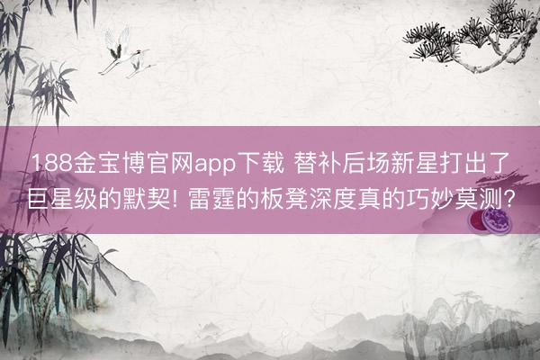 188金宝博官网app下载 替补后场新星打出了巨星级的默契! 雷霆的板凳深度真的巧妙莫测?