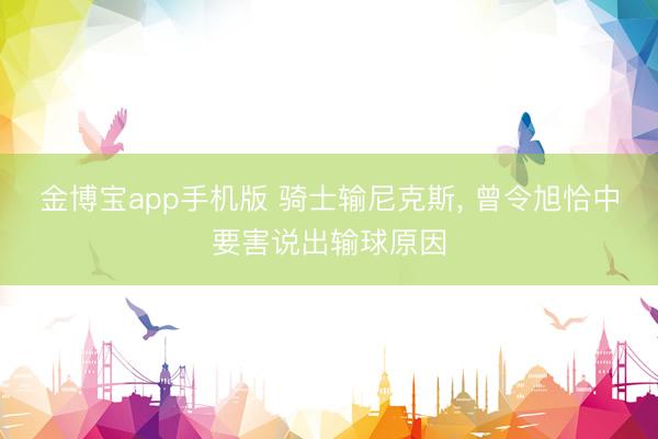 金博宝app手机版 骑士输尼克斯， 曾令旭恰中要害说出输球原因