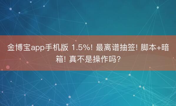 金博宝app手机版 1.5%! 最离谱抽签! 脚本+暗箱! 真不是操作吗?