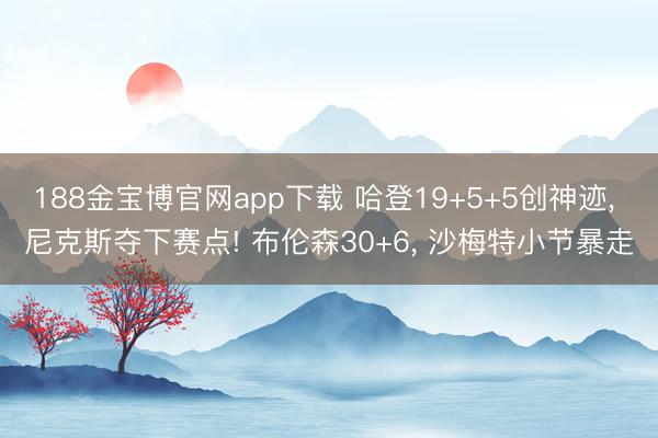 188金宝博官网app下载 哈登19+5+5创神迹， 尼克斯夺下赛点! 布伦森30+6， 沙梅特小节暴走