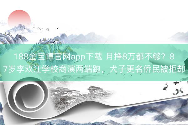 188金宝博官网app下载 月挣8万都不够？87岁李双江学校商演两端跑，犬子更名侨民被拒却