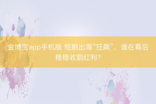 金博宝app手机版 短剧出海“狂飙”，谁在幕后稳稳收割红利？