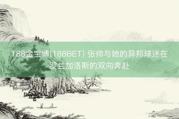 188金宝博(188BET) 张帅与她的异邦球迷在罗兰加洛斯的双向奔赴