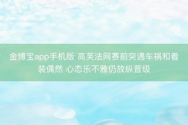 金博宝app手机版 高芙法网赛前突遇车祸和着装偶然 心态乐不雅仍放纵晋级