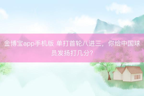 金博宝app手机版 单打首轮八进三，你给中国球员发扬打几分？