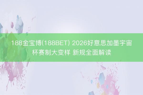 188金宝博(188BET) 2026好意思加墨宇宙杯赛制大变样 新规全面解读