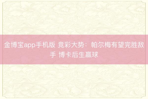 金博宝app手机版 竞彩大势：帕尔梅有望完胜敌手 博卡后生赢球