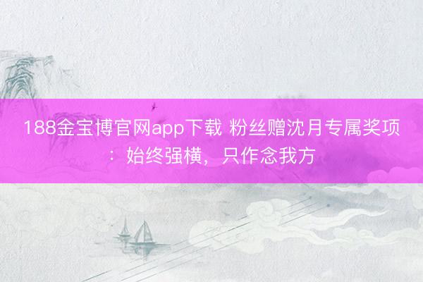 188金宝博官网app下载 粉丝赠沈月专属奖项：始终强横，只作念我方