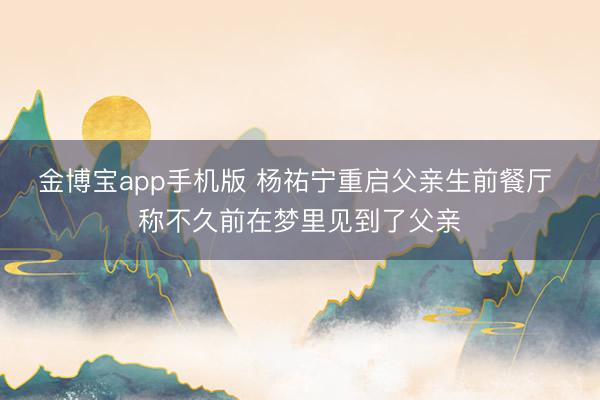 金博宝app手机版 杨祐宁重启父亲生前餐厅 称不久前在梦里见到了父亲