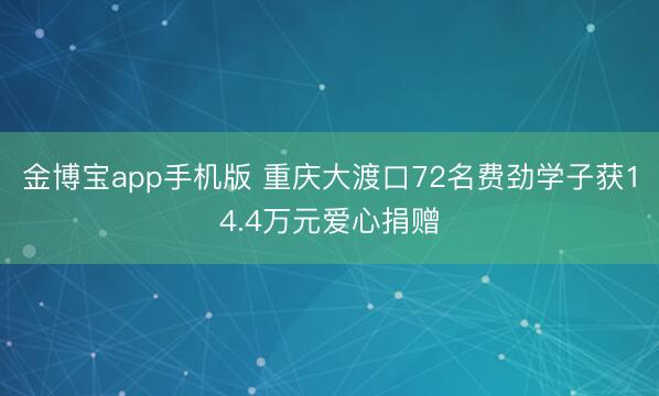 金博宝app手机版 重庆大渡口72名费劲学子获14.4万元爱心捐赠