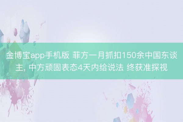 金博宝app手机版 菲方一月抓扣150余中国东谈主， 中方顽固表态4天内给说法 终获准探视