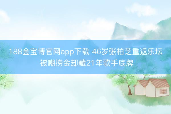 188金宝博官网app下载 46岁张柏芝重返乐坛 被嘲捞金却藏21年歌手底牌