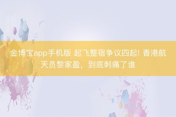 金博宝app手机版 起飞整宿争议四起! 香港航天员黎家盈，到底刺痛了谁