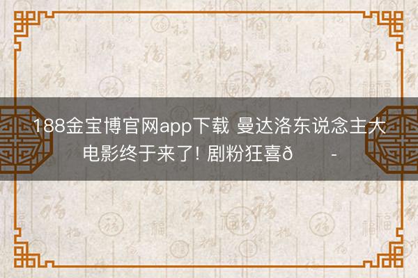 188金宝博官网app下载 曼达洛东说念主大电影终于来了! 剧粉狂喜😭