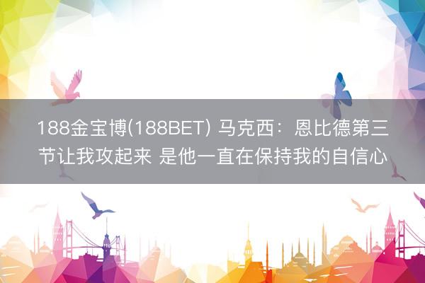 188金宝博(188BET) 马克西：恩比德第三节让我攻起来 是他一直在保持我的自信心