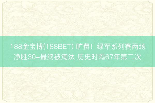 188金宝博(188BET) 旷费！绿军系列赛两场净胜30+最终被淘汰 历史时隔67年第二次