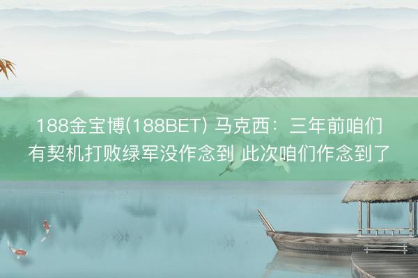 188金宝博(188BET) 马克西：三年前咱们有契机打败绿军没作念到 此次咱们作念到了