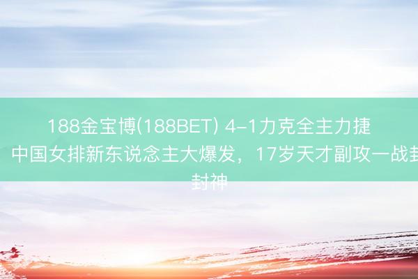 188金宝博(188BET) 4-1力克全主力捷克!中国女排新东说念主大爆发,17岁天才副攻一战封神