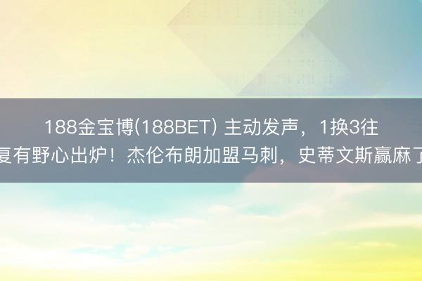 188金宝博(188BET) 主动发声，1换3往复有野心出炉！杰伦布朗加盟马刺，史蒂文斯赢麻了