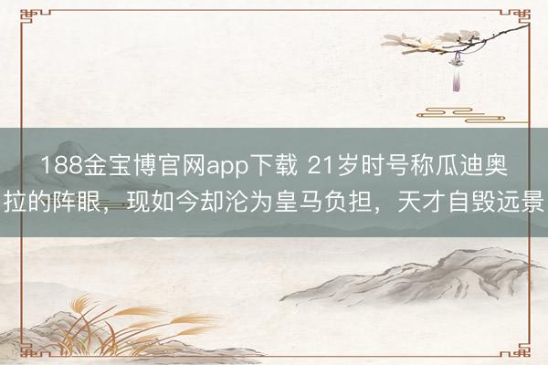 188金宝博官网app下载 21岁时号称瓜迪奥拉的阵眼，现如今却沦为皇马负担，天才自毁远景