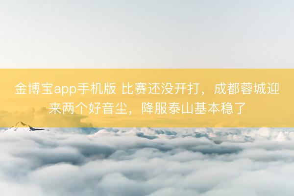 金博宝app手机版 比赛还没开打，成都蓉城迎来两个好音尘，降服泰山基本稳了