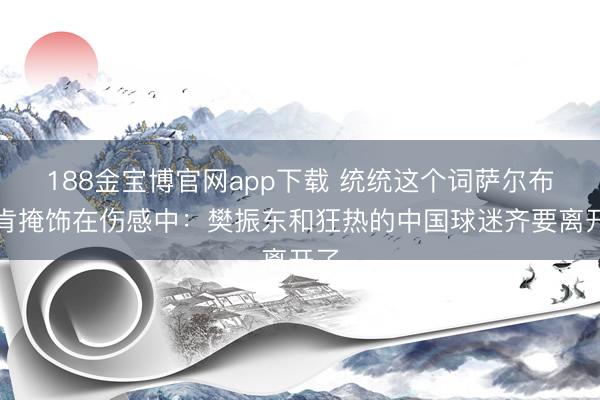 188金宝博官网app下载 统统这个词萨尔布吕肯掩饰在伤感中：樊振东和狂热的中国球迷齐要离开了