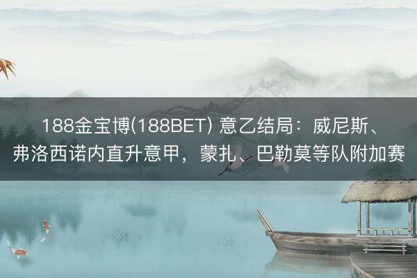 188金宝博(188BET) 意乙结局：威尼斯、弗洛西诺内直升意甲，蒙扎、巴勒莫等队附加赛