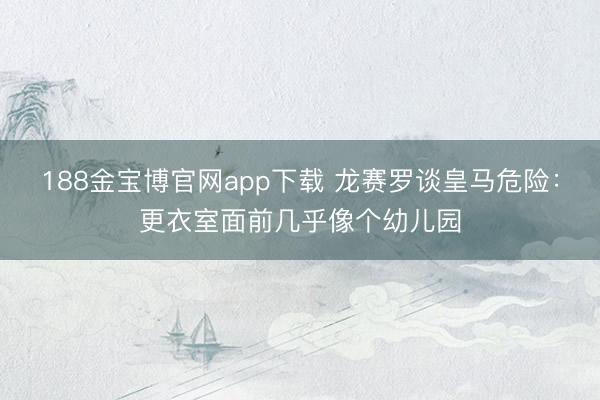 188金宝博官网app下载 龙赛罗谈皇马危险：更衣室面前几乎像个幼儿园