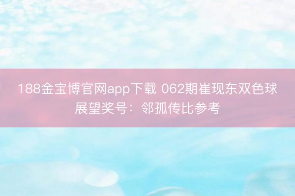 188金宝博官网app下载 062期崔现东双色球展望奖号：邻孤传比参考