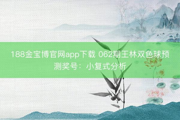 188金宝博官网app下载 062期王林双色球预测奖号：小复式分析