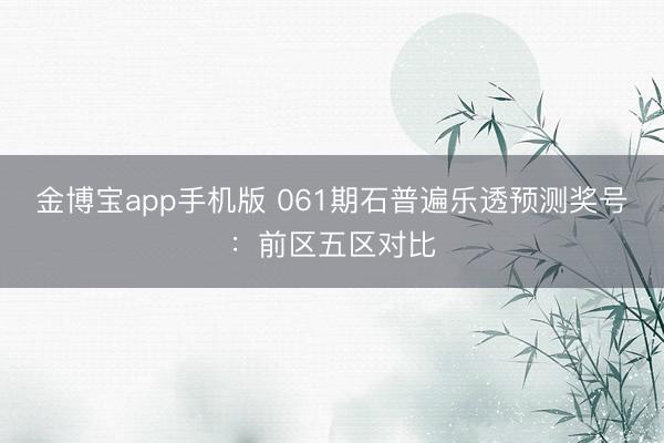 金博宝app手机版 061期石普遍乐透预测奖号：前区五区对比