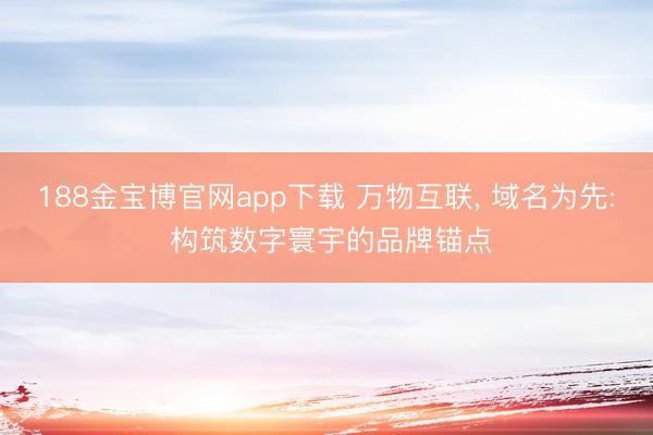 188金宝博官网app下载 万物互联, 域名为先: 构筑数字寰宇