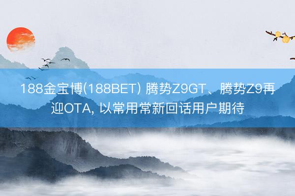 188金宝博(188BET) 腾势Z9GT、腾势Z9再迎OTA,