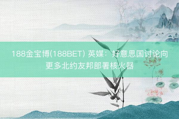 188金宝博(188BET) 英媒：好意思国讨论向更多北约友邦部署核火器