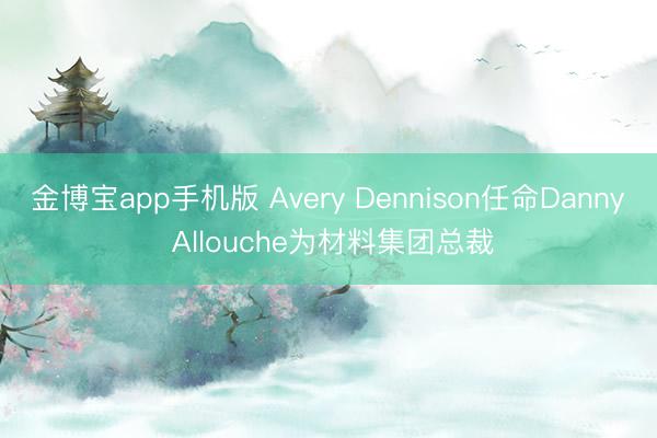 金博宝app手机版 Avery Dennison任命Danny Allouche为材料集团总裁