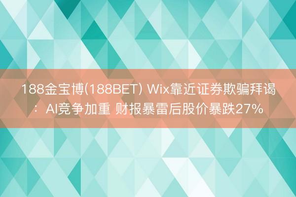 188金宝博(188BET) Wix靠近证券欺骗拜谒：AI竞争加重 财报暴雷后股价暴跌27%
