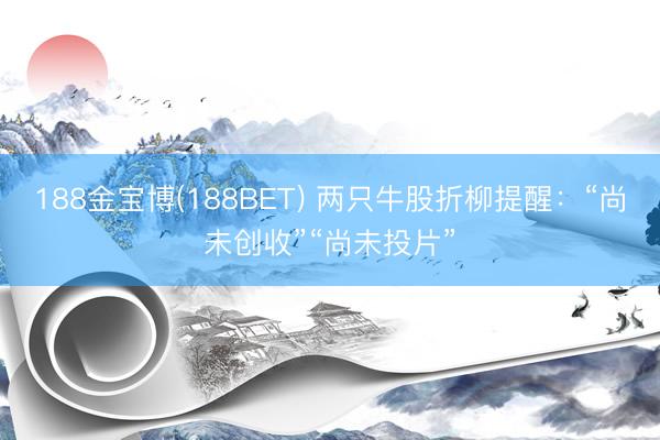 188金宝博(188BET) 两只牛股折柳提醒：“尚未创收”“尚未投片”
