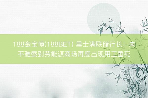 188金宝博(188BET) 里士满联储行长：未不雅察到劳能源商场再度出现用工垂死