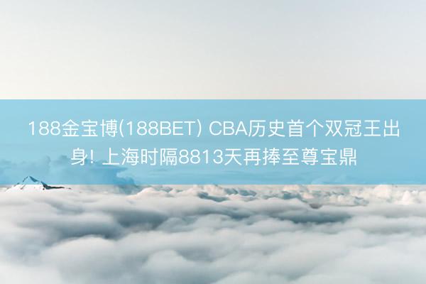 188金宝博(188BET) CBA历史首个双冠王出身! 上海时隔8813天再捧至尊宝鼎