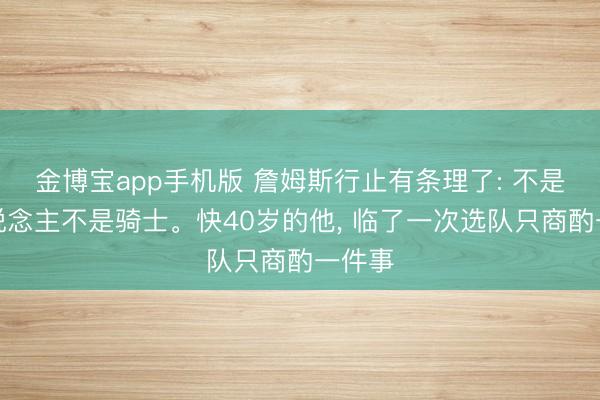 金博宝app手机版 詹姆斯行止有条理了: 不是湖东说念主不是骑士。快40岁的他， 临了一次选队只商酌一件事