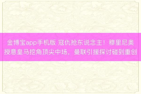 金博宝app手机版 寇仇抢东说念主！穆里尼奥授意皇马挖角顶尖中场，曼联引援探讨碰到重创