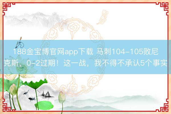 188金宝博官网app下载 马刺104-105败尼克斯，0-2过期！这一战，我不得不承认5个事实