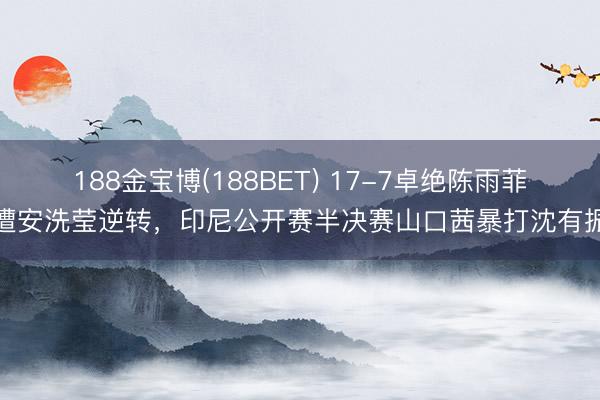 188金宝博(188BET) 17-7卓绝陈雨菲遭安洗莹逆转，印尼公开赛半决赛山口茜暴打沈有振