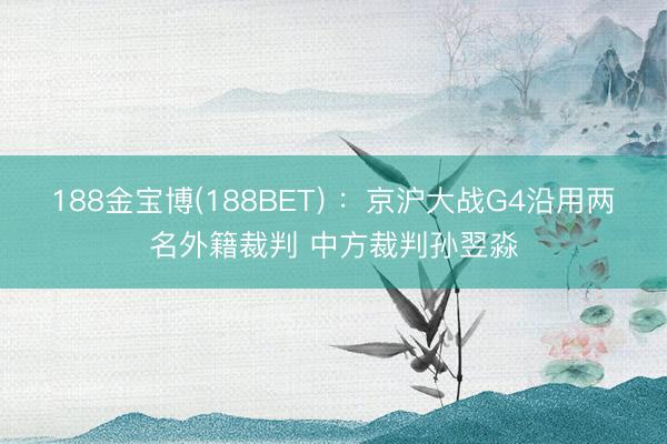 188金宝博(188BET) ：京沪大战G4沿用两名外籍裁判 中方裁判孙翌淼