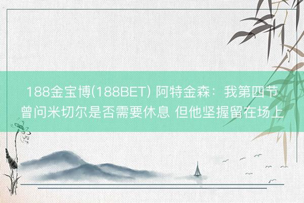 188金宝博(188BET) 阿特金森：我第四节曾问米切尔是否需要休息 但他坚握留在场上