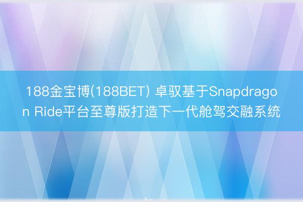 188金宝博(188BET) 卓驭基于Snapdragon Ride平台至尊版打造下一代舱驾交融系统